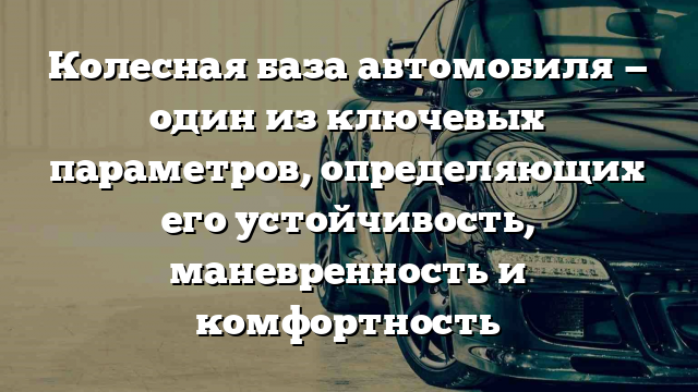 Колесная база автомобиля — один из ключевых параметров, определяющих его устойчивость, маневренность и комфортность