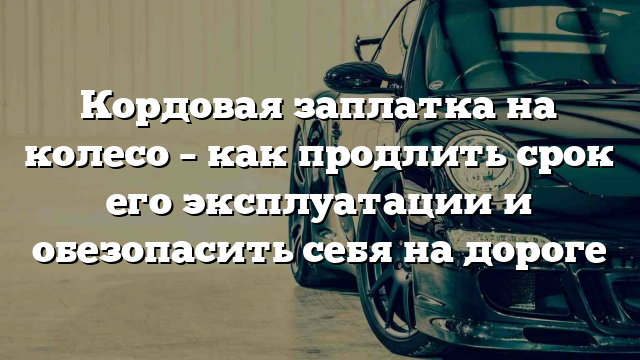 Кордовая заплатка на колесо – как продлить срок его эксплуатации и обезопасить себя на дороге