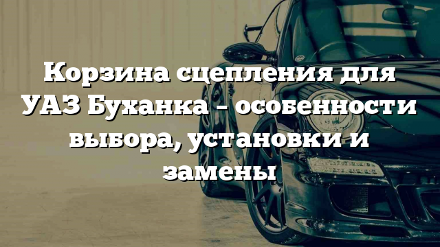 Корзина сцепления для УАЗ Буханка – особенности выбора, установки и замены