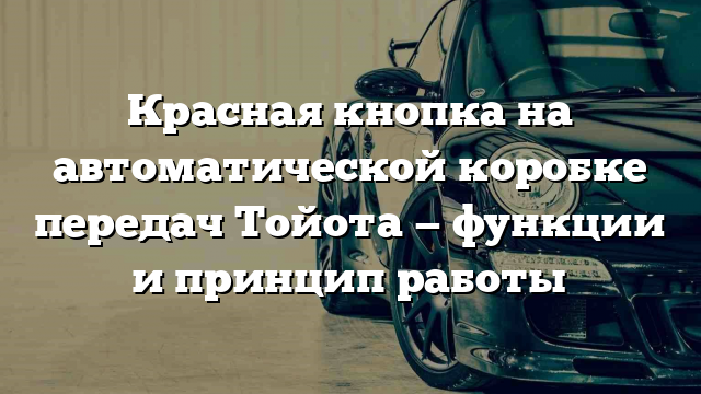 Красная кнопка на автоматической коробке передач Тойота — функции и принцип работы