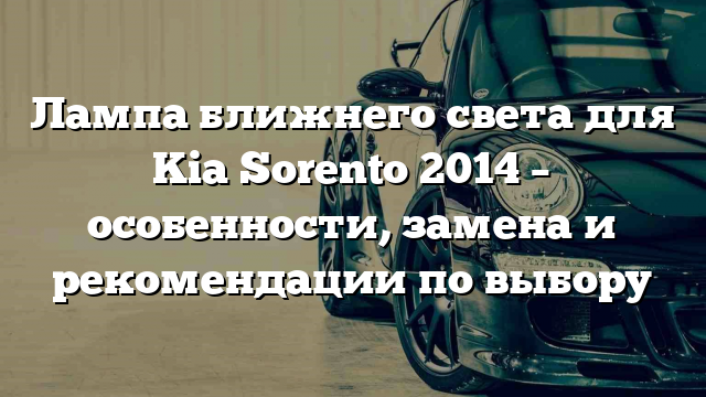 Лампа ближнего света для Kia Sorento 2014 – особенности, замена и рекомендации по выбору