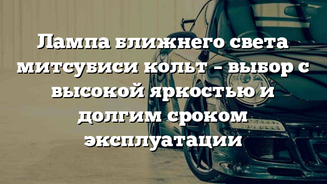 Лампа ближнего света митсубиси кольт – выбор с высокой яркостью и долгим сроком эксплуатации