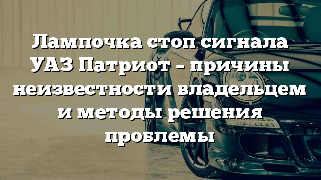 Лампочка стоп сигнала УАЗ Патриот – причины неизвестности владельцем и методы решения проблемы