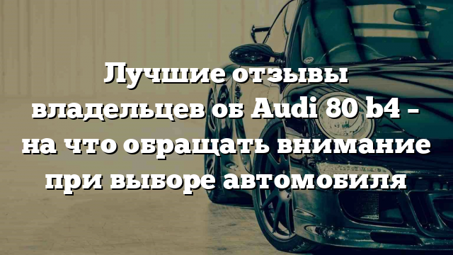 Лучшие отзывы владельцев об Audi 80 b4 – на что обращать внимание при выборе автомобиля