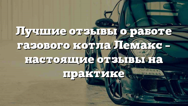 Лучшие отзывы о работе газового котла Лемакс – настоящие отзывы на практике