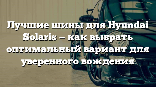 Лучшие шины для Hyundai Solaris — как выбрать оптимальный вариант для уверенного вождения