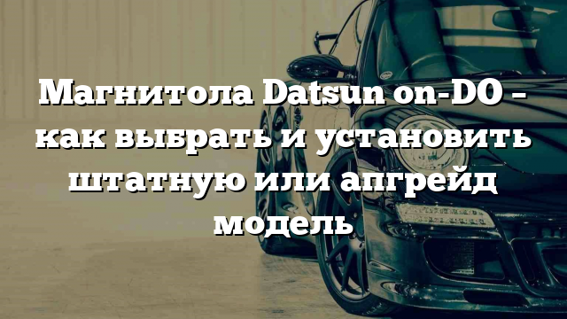 Магнитола Datsun on-DO – как выбрать и установить штатную или апгрейд модель