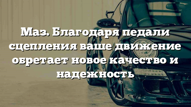 Маз. Благодаря педали сцепления ваше движение обретает новое качество и надежность