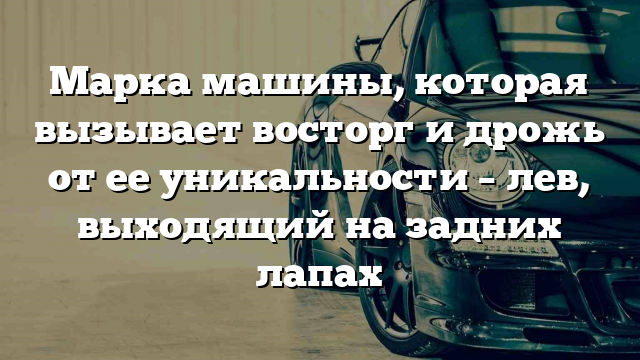 Марка машины, которая вызывает восторг и дрожь от ее уникальности – лев, выходящий на задних лапах