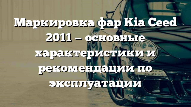 Маркировка фар Kia Ceed 2011 — основные характеристики и рекомендации по эксплуатации