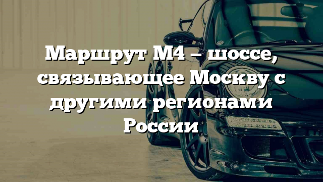 Маршрут М4 — шоссе, связывающее Москву с другими регионами России