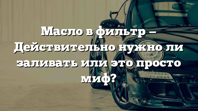 Масло в фильтр — Действительно нужно ли заливать или это просто миф?