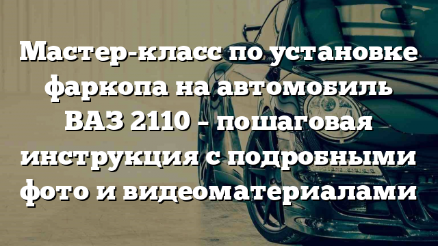 Мастер-класс по установке фаркопа на автомобиль ВАЗ 2110 – пошаговая инструкция с подробными фото и видеоматериалами