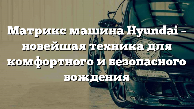 Матрикс машина Hyundai – новейшая техника для комфортного и безопасного вождения