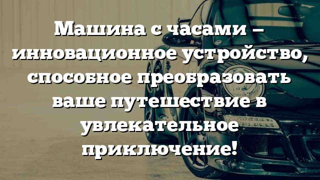 Машина с часами — инновационное устройство, способное преобразовать ваше путешествие в увлекательное приключение!