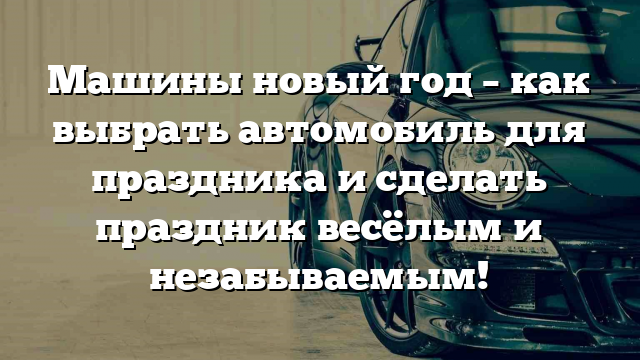 Машины новый год – как выбрать автомобиль для праздника и сделать праздник весёлым и незабываемым!