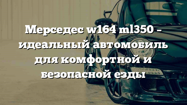 Мерседес w164 ml350 – идеальный автомобиль для комфортной и безопасной езды