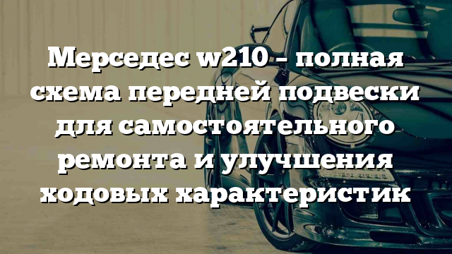 Мерседес w210 – полная схема передней подвески для самостоятельного ремонта и улучшения ходовых характеристик