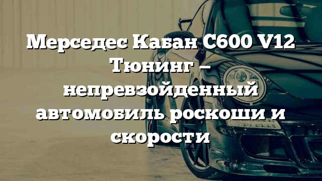 Мерседес Кабан С600 V12 Тюнинг — непревзойденный автомобиль роскоши и скорости