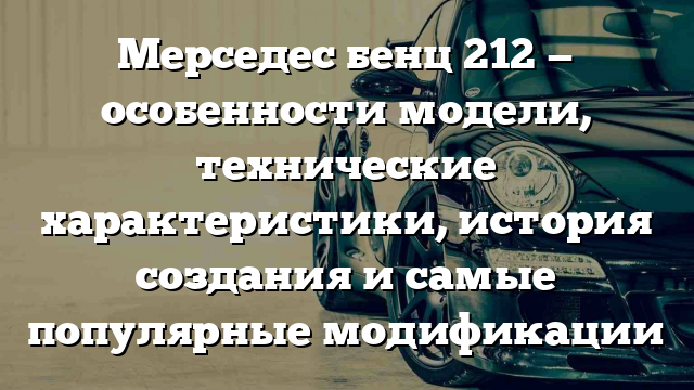 Мерседес бенц 212 — особенности модели, технические характеристики, история создания и самые популярные модификации