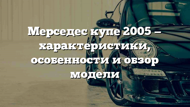 Мерседес купе 2005 — характеристики, особенности и обзор модели