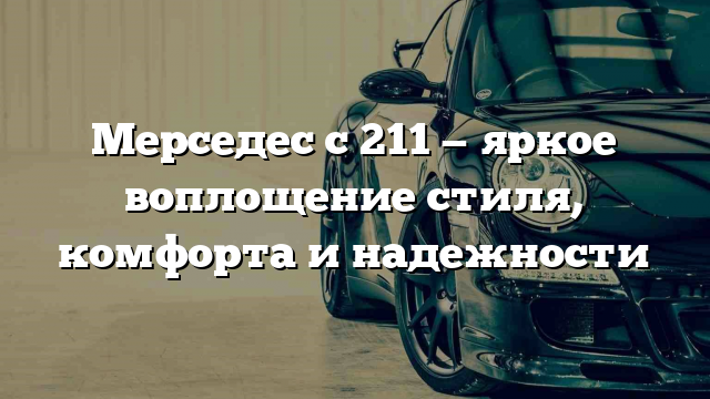 Мерседес с 211 — яркое воплощение стиля, комфорта и надежности