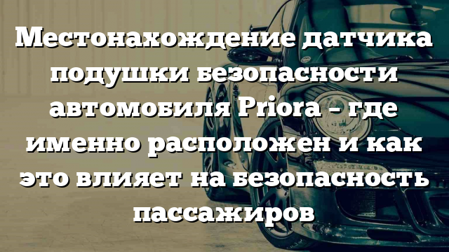 Местонахождение датчика подушки безопасности автомобиля Priora – где именно расположен и как это влияет на безопасность пассажиров