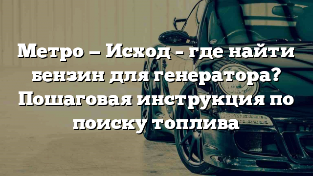 Метро — Исход – где найти бензин для генератора? Пошаговая инструкция по поиску топлива