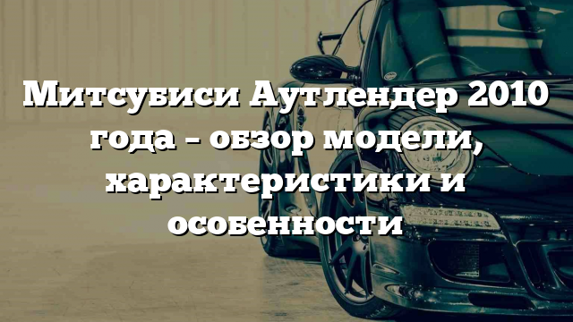 Митсубиси Аутлендер 2010 года – обзор модели, характеристики и особенности