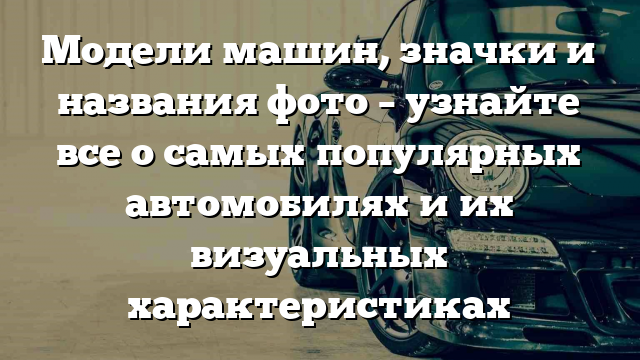 Модели машин, значки и названия фото – узнайте все о самых популярных автомобилях и их визуальных характеристиках