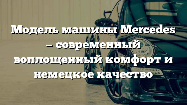 Модель машины Mercedes — современный воплощенный комфорт и немецкое качество