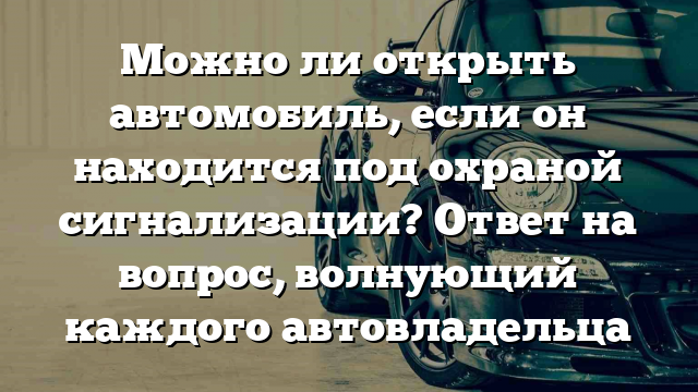 Можно ли открыть автомобиль, если он находится под охраной сигнализации? Ответ на вопрос, волнующий каждого автовладельца