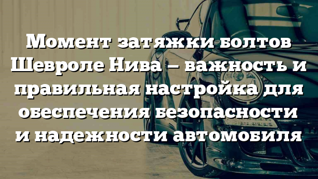 Момент затяжки болтов Шевроле Нива — важность и правильная настройка для обеспечения безопасности и надежности автомобиля