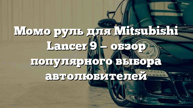 Момо руль для Mitsubishi Lancer 9 — обзор популярного выбора автолюбителей