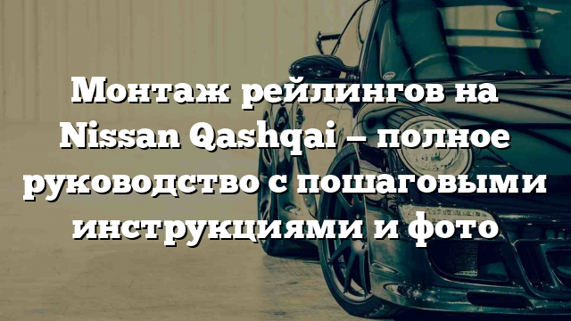 Монтаж рейлингов на Nissan Qashqai — полное руководство с пошаговыми инструкциями и фото