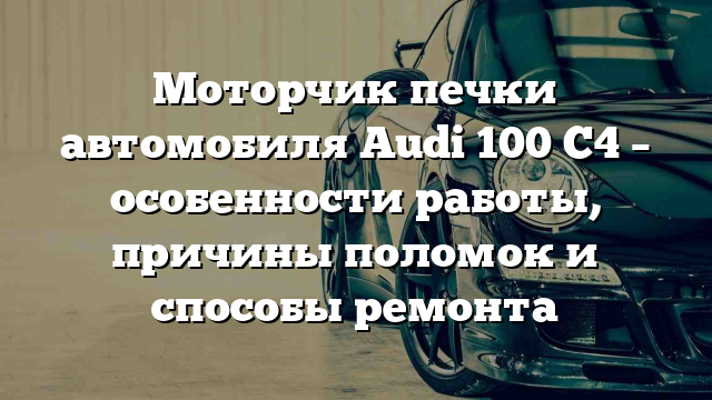 Моторчик печки автомобиля Audi 100 C4 – особенности работы, причины поломок и способы ремонта