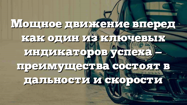 Мощное движение вперед как один из ключевых индикаторов успеха — преимущества состоят в дальности и скорости