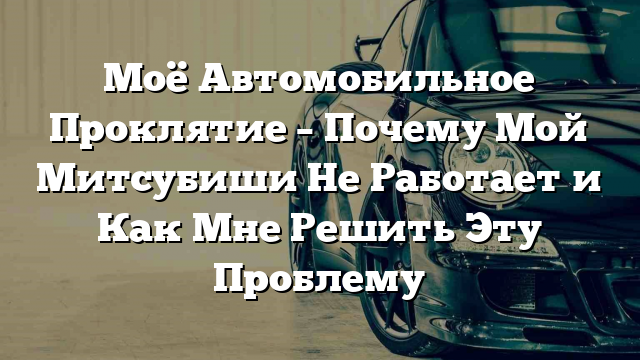 Моё Автомобильное Проклятие – Почему Мой Митсубиши Не Работает и Как Мне Решить Эту Проблему