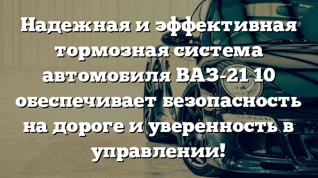 Надежная и эффективная тормозная система автомобиля ВАЗ-21 10 обеспечивает безопасность на дороге и уверенность в управлении!