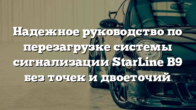 Надежное руководство по перезагрузке системы сигнализации StarLine B9 без точек и двоеточий