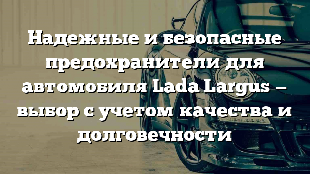 Надежные и безопасные предохранители для автомобиля Lada Largus — выбор с учетом качества и долговечности