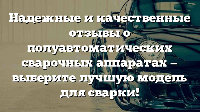 Надежные и качественные отзывы о полуавтоматических сварочных аппаратах — выберите лучшую модель для сварки!