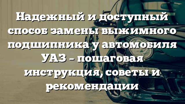 Надежный и доступный способ замены выжимного подшипника у автомобиля УАЗ – пошаговая инструкция, советы и рекомендации