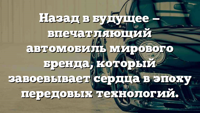 Назад в будущее — впечатляющий автомобиль мирового бренда, который завоевывает сердца в эпоху передовых технологий.