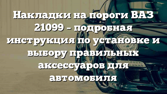 Накладки на пороги ВАЗ 21099 – подробная инструкция по установке и выбору правильных аксессуаров для автомобиля