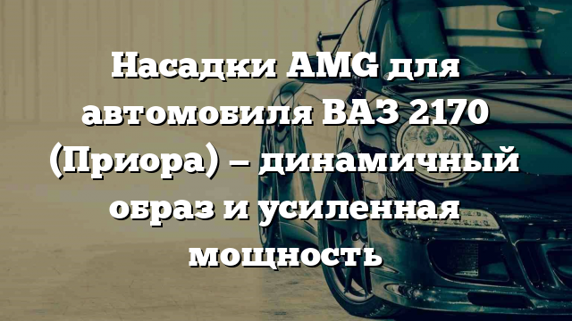 Насадки AMG для автомобиля ВАЗ 2170 (Приора) — динамичный образ и усиленная мощность