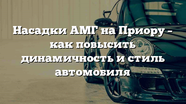 Насадки АМГ на Приору – как повысить динамичность и стиль автомобиля