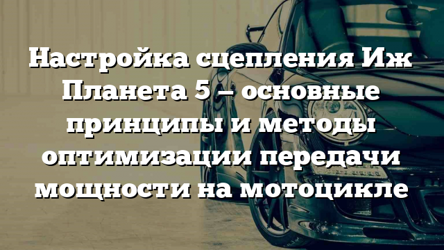 Настройка сцепления Иж Планета 5 — основные принципы и методы оптимизации передачи мощности на мотоцикле