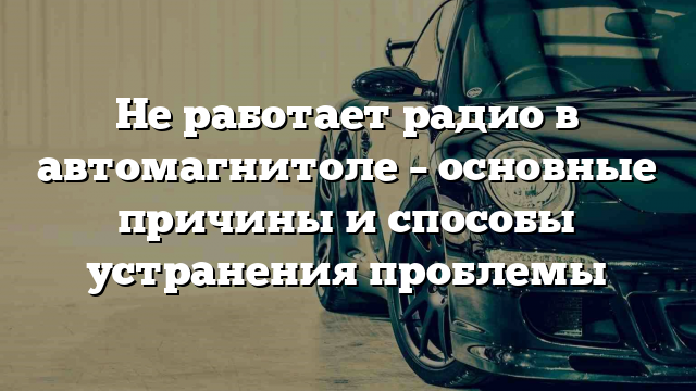 Не работает радио в автомагнитоле – основные причины и способы устранения проблемы