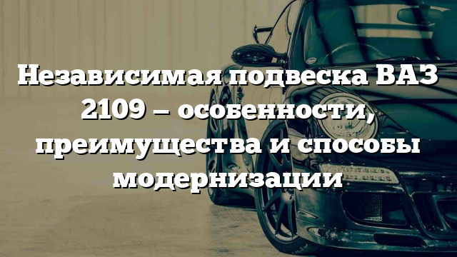 Независимая подвеска ВАЗ 2109 — особенности, преимущества и способы модернизации